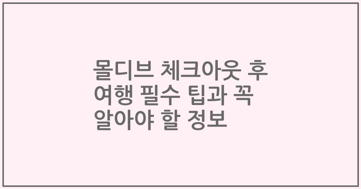 몰디브 체크아웃 후 여행 필수 팁과 꼭 알아야 할 정보