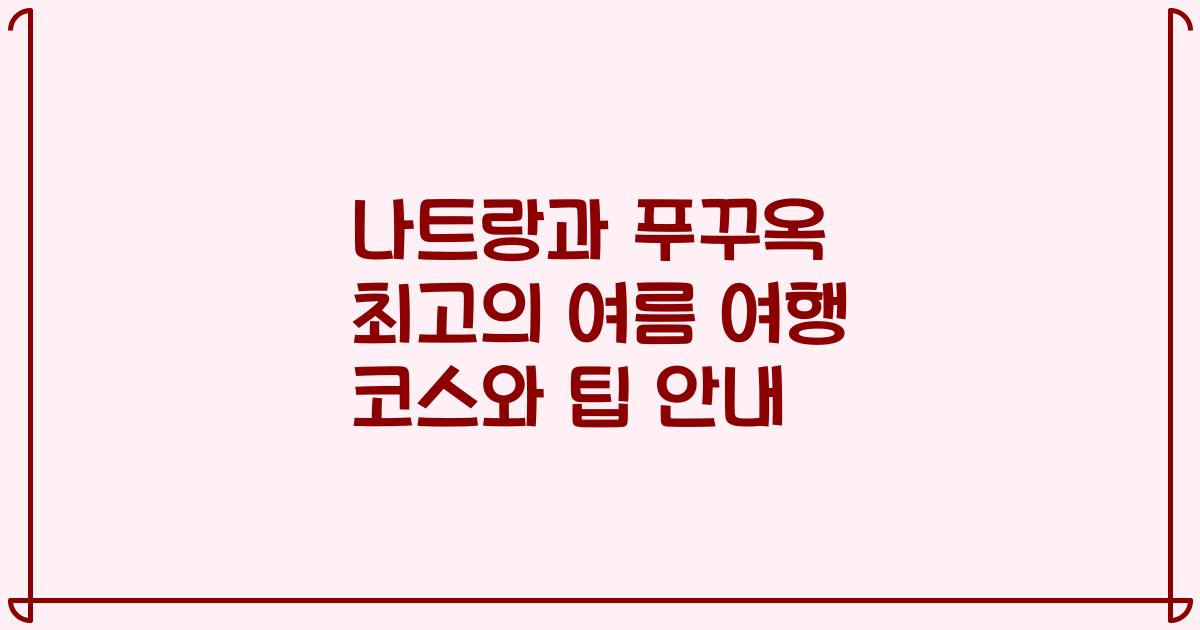 나트랑과 푸꾸옥 최고의 여름 여행 코스와 팁 안내