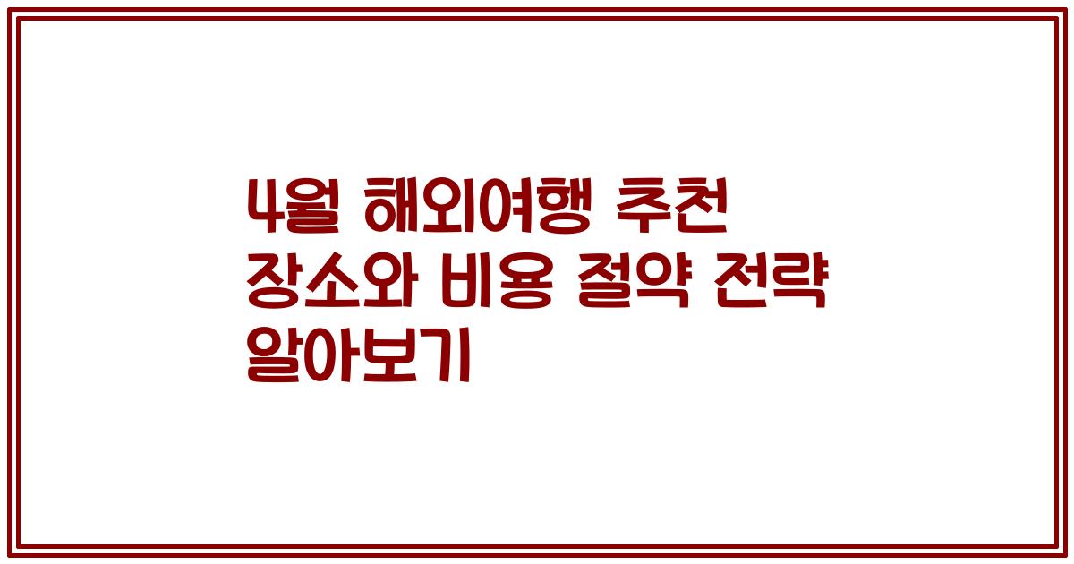 4월 해외여행 추천 장소와 비용 절약 전략 알아보기