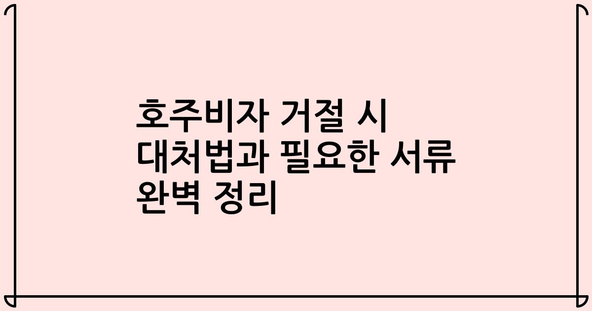 호주비자 거절 시 대처법과 필요한 서류 완벽 정리