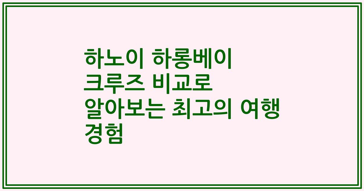 하노이 하롱베이 크루즈 비교로 알아보는 최고의 여행 경험