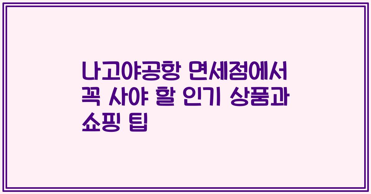 나고야공항 면세점에서 꼭 사야 할 인기 상품과 쇼핑 팁