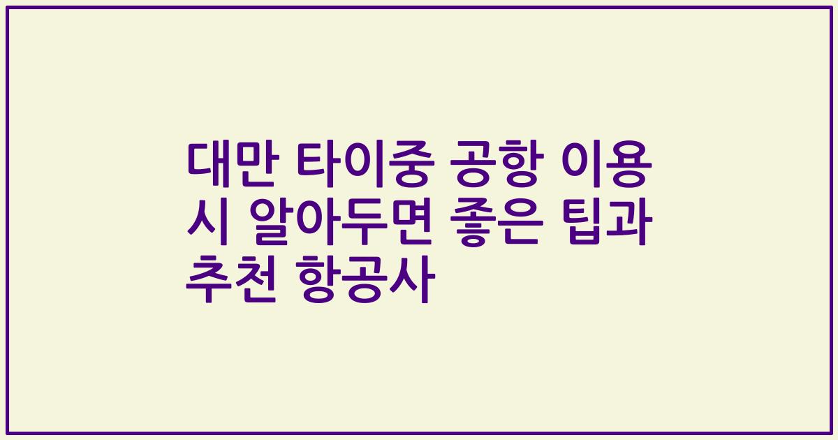대만 타이중 공항 이용 시 알아두면 좋은 팁과 추천 항공사