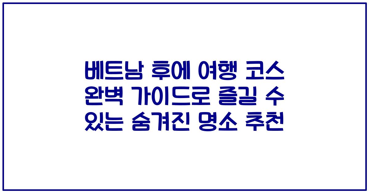 베트남 후에 여행 코스 완벽 가이드로 즐길 수 있는 숨겨진 명소 추천