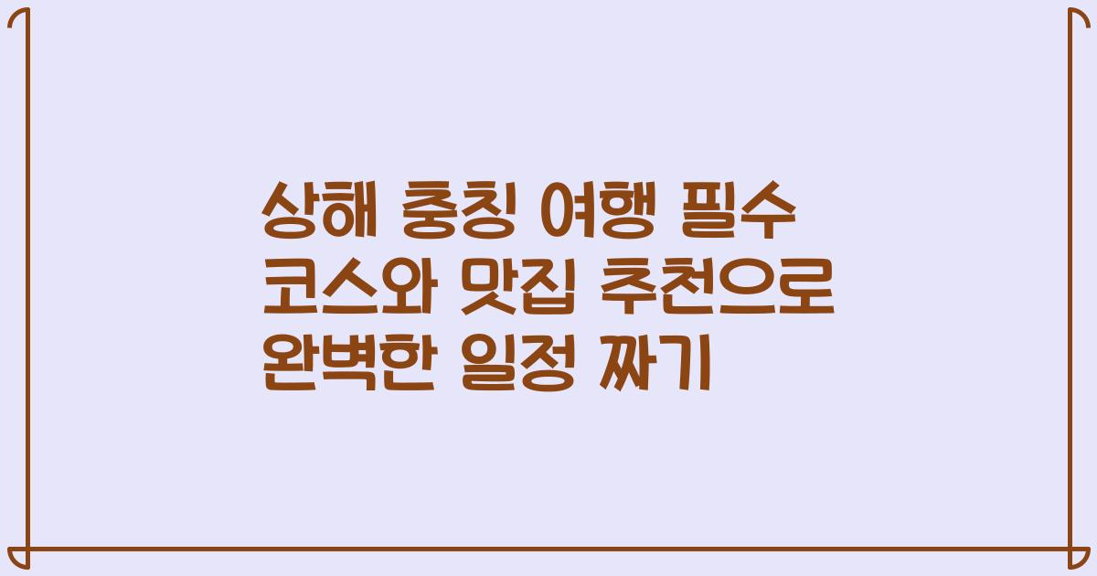 상해 충칭 여행 필수 코스와 맛집 추천으로 완벽한 일정 짜기