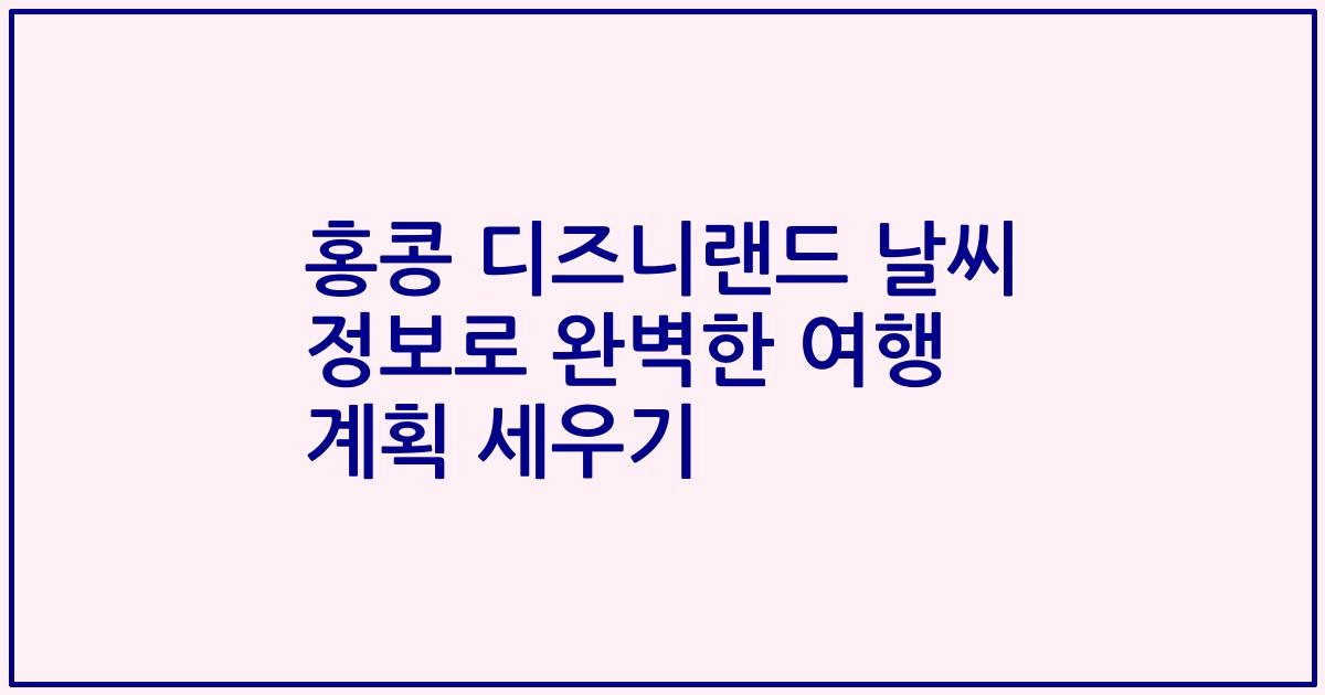 홍콩 디즈니랜드 날씨 정보로 완벽한 여행 계획 세우기