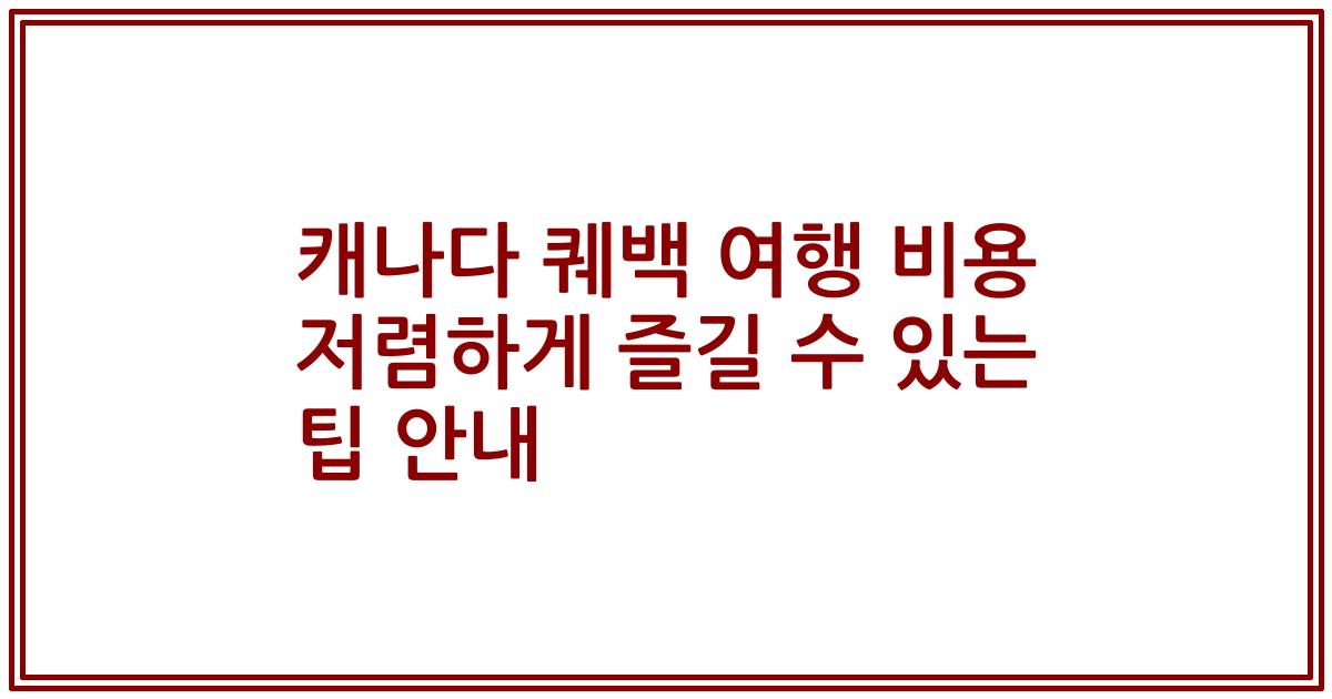 캐나다 퀘백 여행 비용 저렴하게 즐길 수 있는 팁 안내