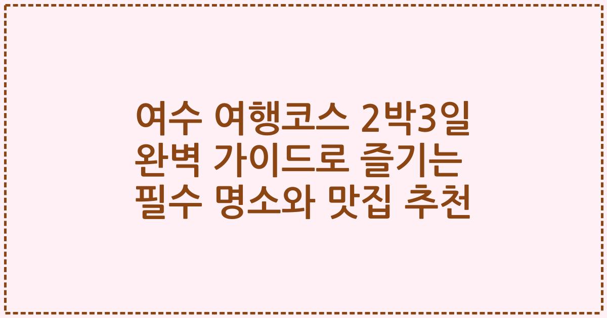 여수 여행코스 2박3일 완벽 가이드로 즐기는 필수 명소와 맛집 추천