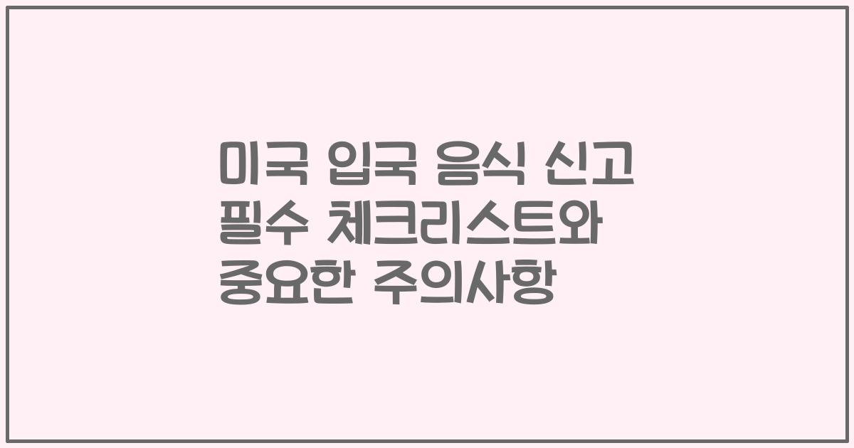 미국 입국 음식 신고 필수 체크리스트와 중요한 주의사항