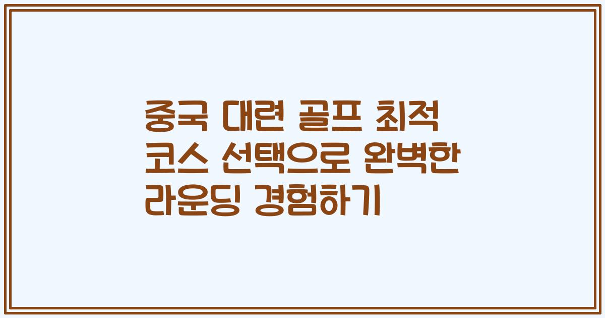중국 대련 골프 최적 코스 선택으로 완벽한 라운딩 경험하기