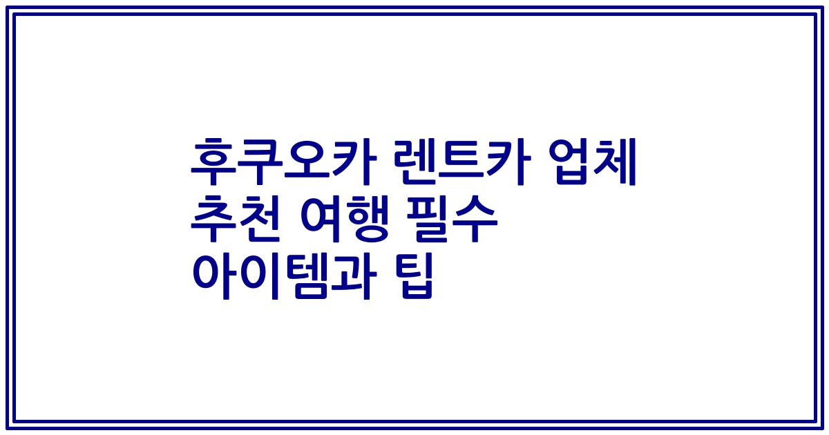 후쿠오카 렌트카 업체 추천 여행 필수 아이템과 팁