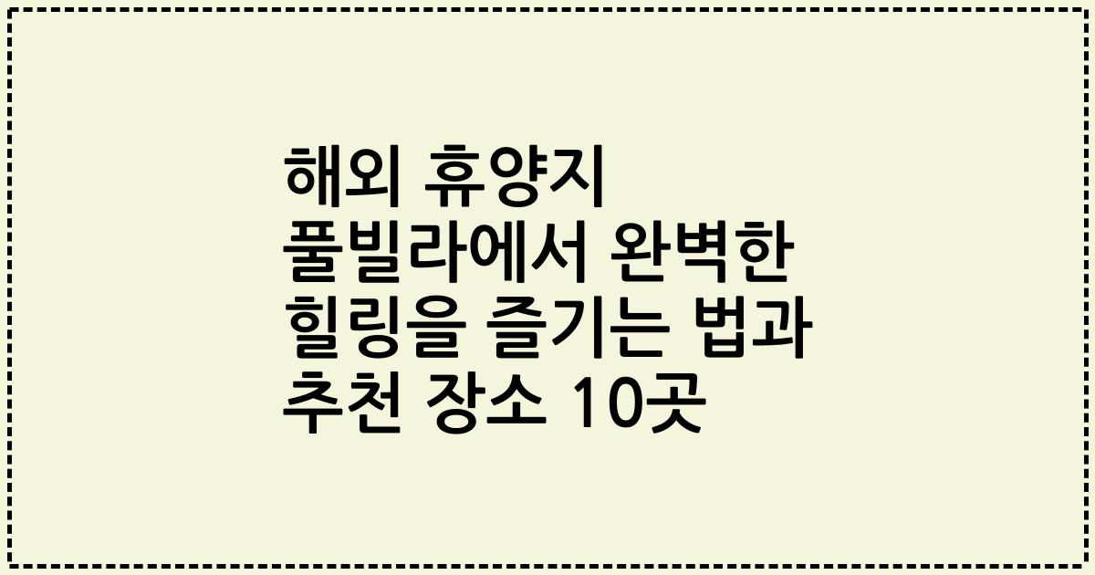 해외 휴양지 풀빌라에서 완벽한 힐링을 즐기는 법과 추천 장소 10곳