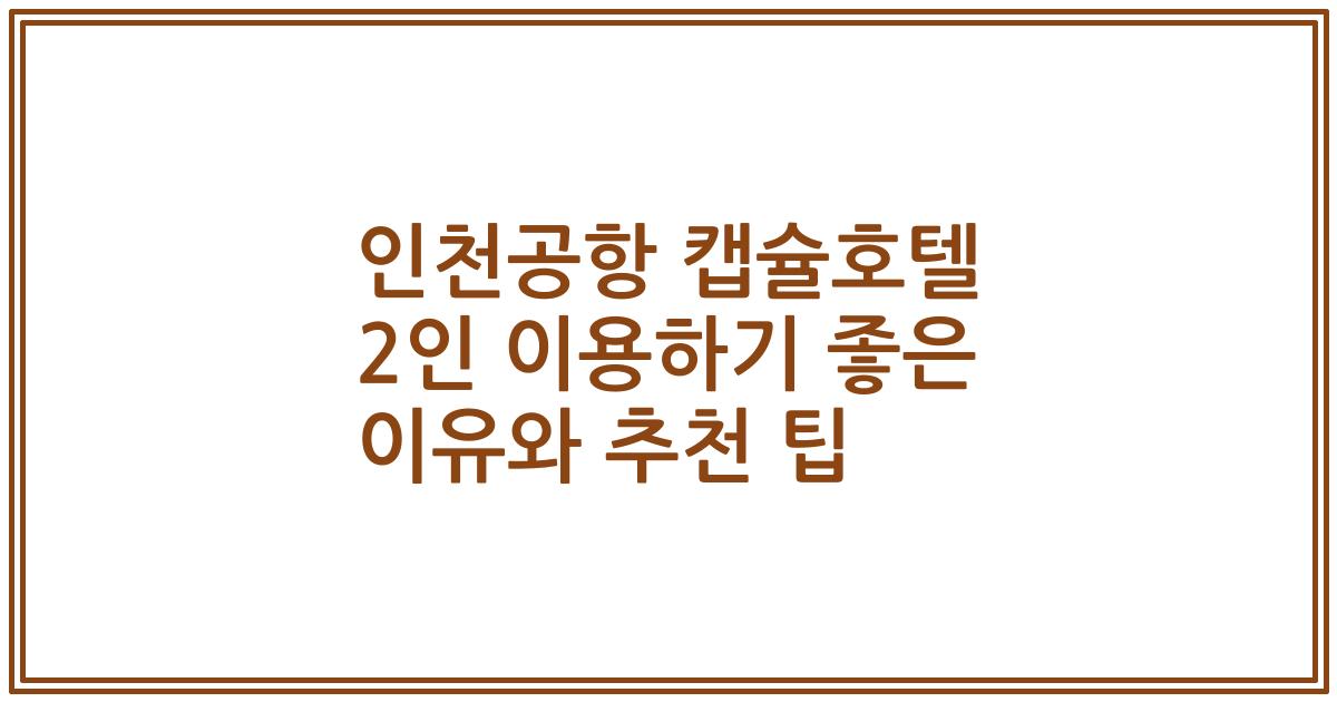 인천공항 캡슐호텔 2인 이용하기 좋은 이유와 추천 팁