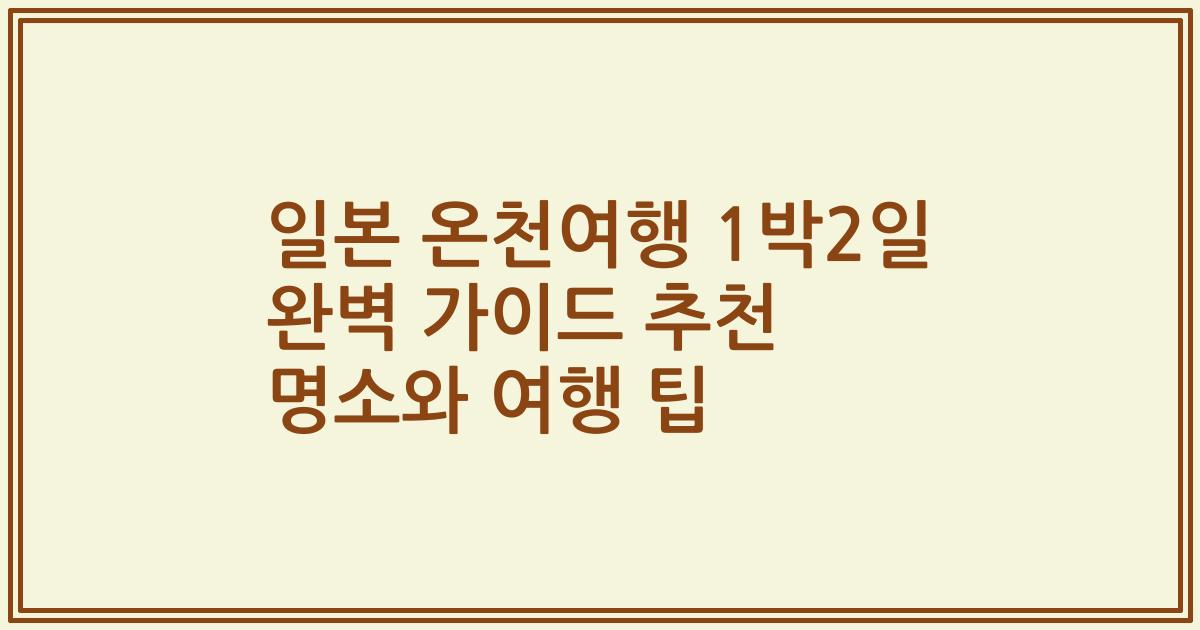일본 온천여행 1박2일 완벽 가이드 추천 명소와 여행 팁