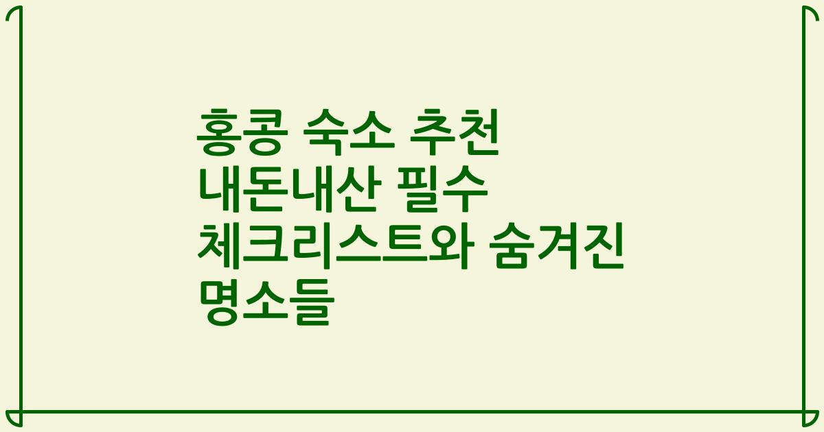 홍콩 숙소 추천 내돈내산 필수 체크리스트와 숨겨진 명소들