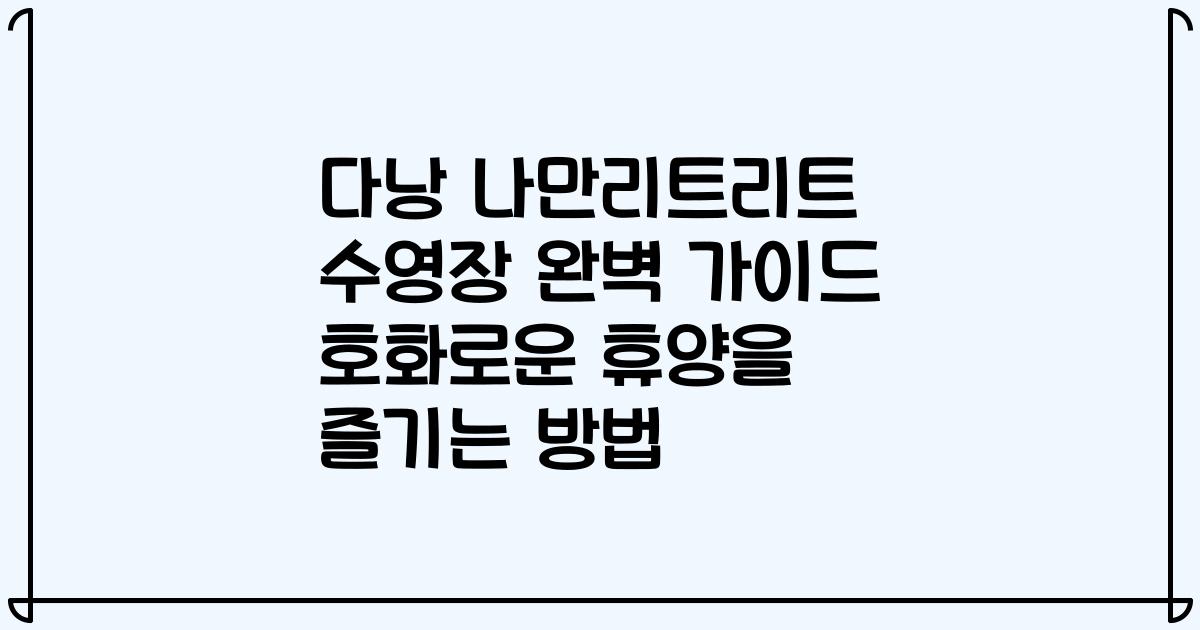 다낭 나만리트리트 수영장 완벽 가이드 호화로운 휴양을 즐기는 방법