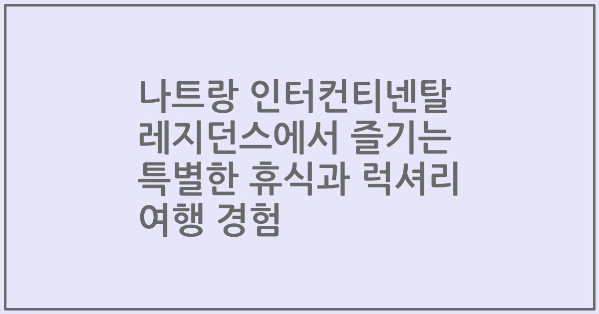 나트랑 인터컨티넨탈 레지던스에서 즐기는 특별한 휴식과 럭셔리 여행 경험