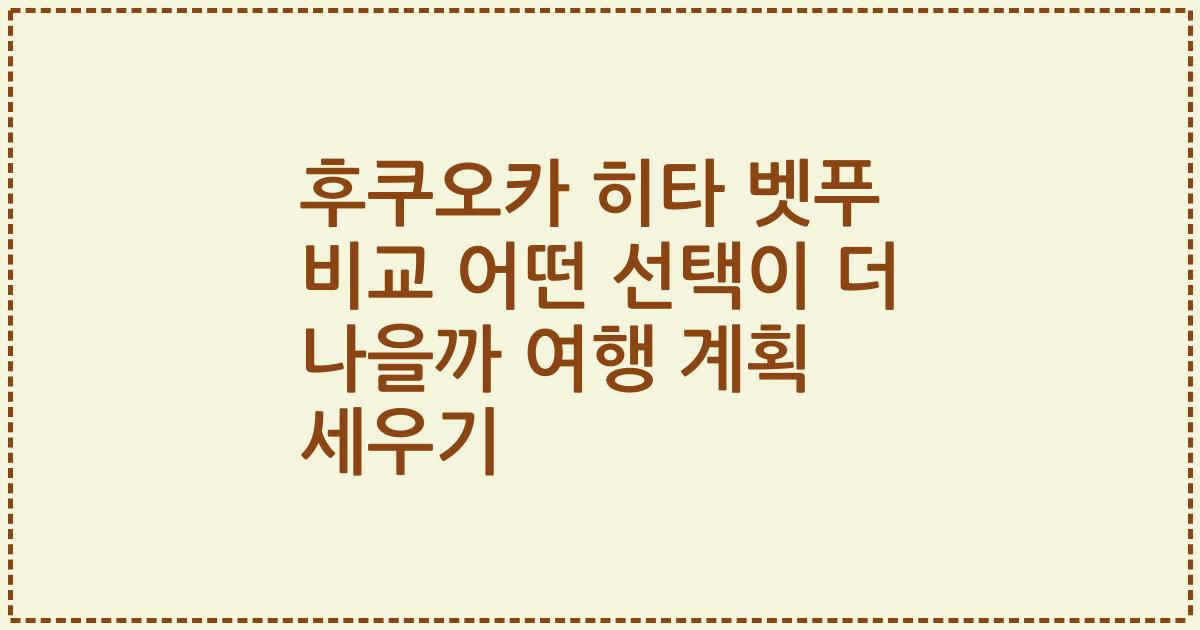 후쿠오카 히타 벳푸 비교 어떤 선택이 더 나을까 여행 계획 세우기