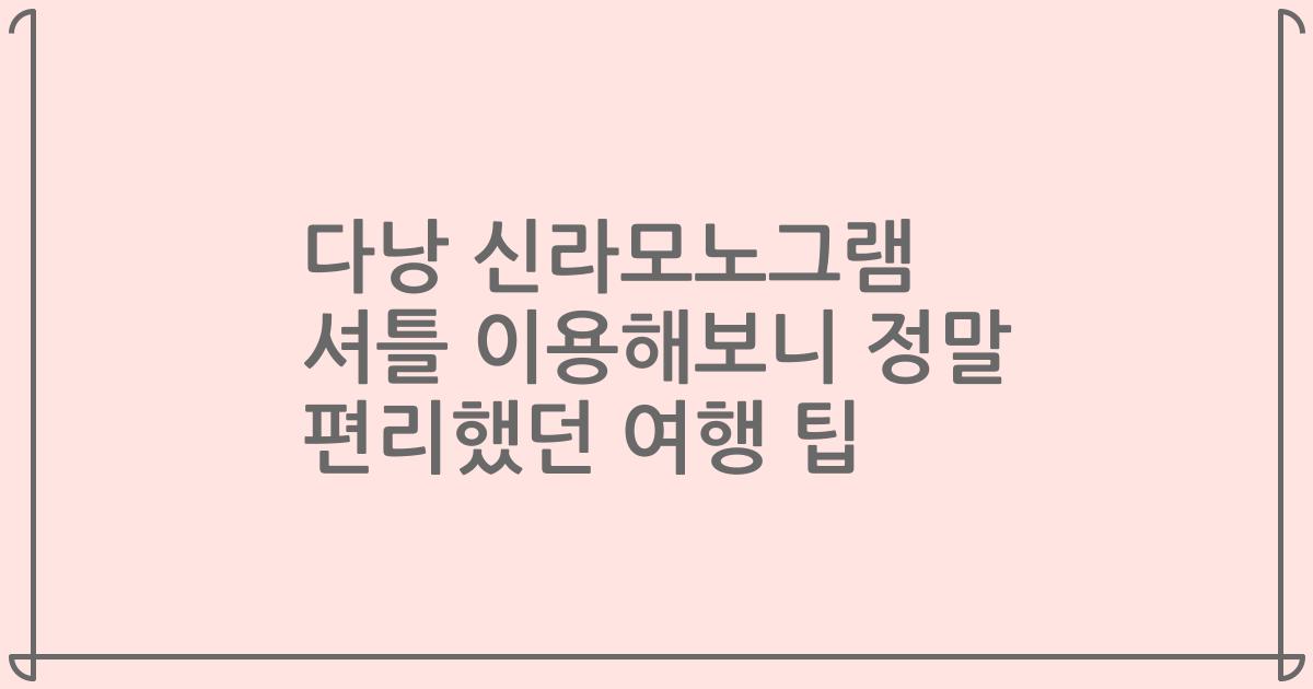 다낭 신라모노그램 셔틀 이용해보니 정말 편리했던 여행 팁