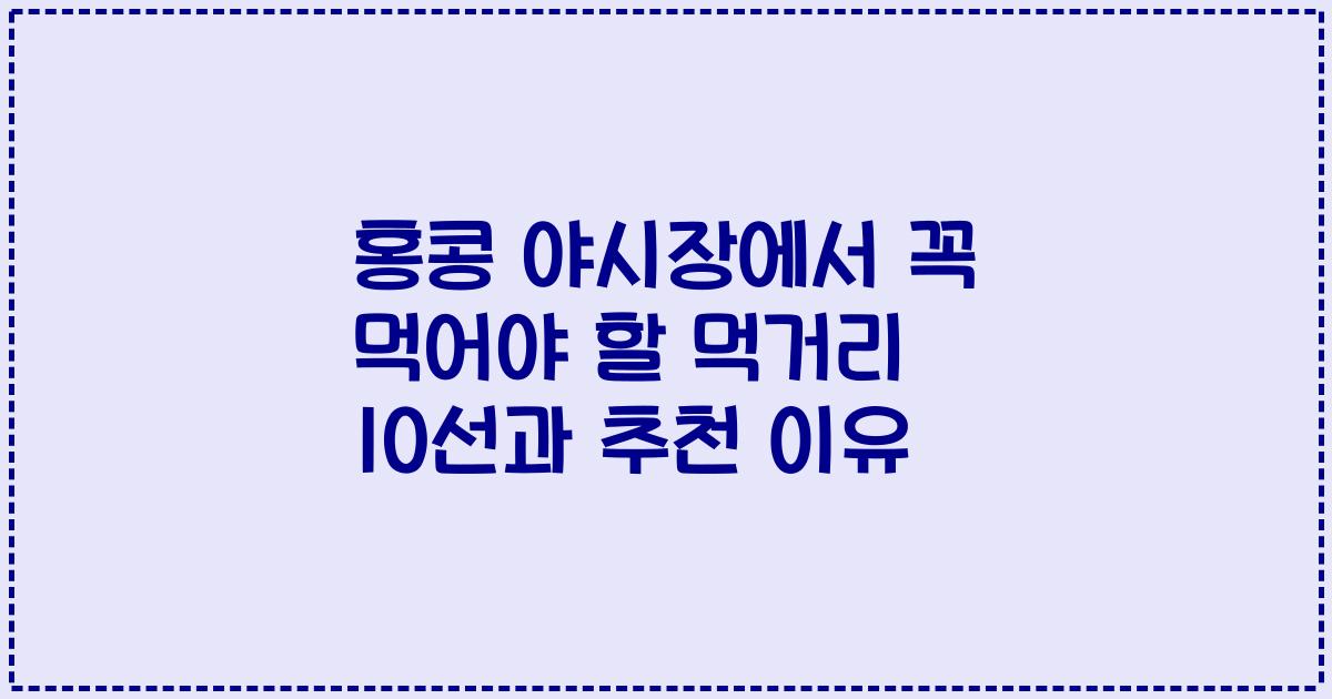 홍콩 야시장에서 꼭 먹어야 할 먹거리 10선과 추천 이유